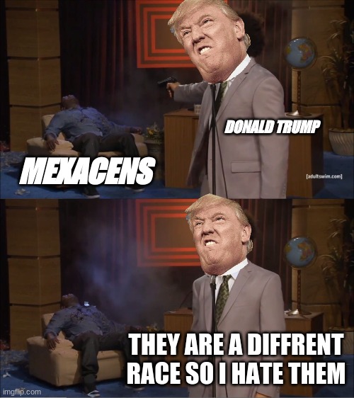Who Killed Hannibal Meme | DONALD TRUMP; MEXACENS; THEY ARE A DIFFRENT RACE SO I HATE THEM | image tagged in memes,who killed hannibal | made w/ Imgflip meme maker
