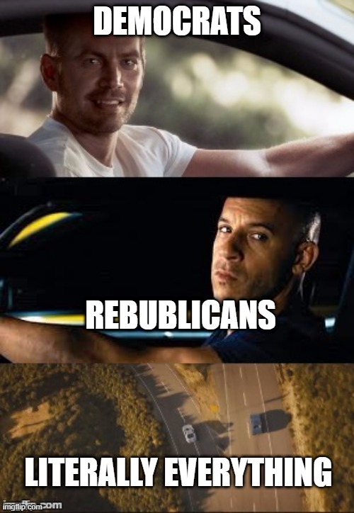 fast and furious 7 final scene | DEMOCRATS; REBUBLICANS; LITERALLY EVERYTHING | image tagged in fast and furious 7 final scene | made w/ Imgflip meme maker