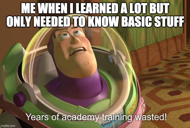 years of academy training wasted | ME WHEN I LEARNED A LOT BUT ONLY NEEDED TO KNOW BASIC STUFF | image tagged in years of academy training wasted | made w/ Imgflip meme maker