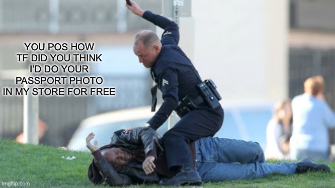 Cop Beating | YOU POS HOW TF DID YOU THINK I’D DO YOUR PASSPORT PHOTO IN MY STORE FOR FREE | image tagged in cop beating | made w/ Imgflip meme maker