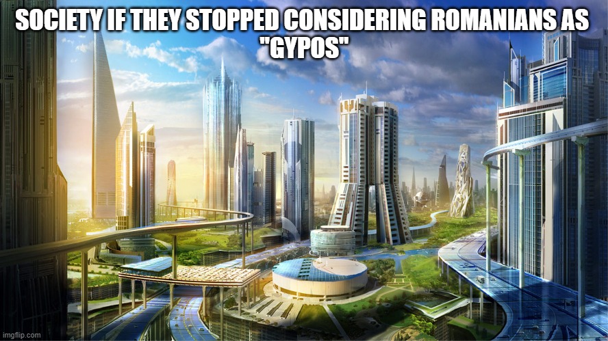 I think I'm looosin my miiiind | SOCIETY IF THEY STOPPED CONSIDERING ROMANIANS AS 
"GYPOS" | image tagged in futuristic city | made w/ Imgflip meme maker
