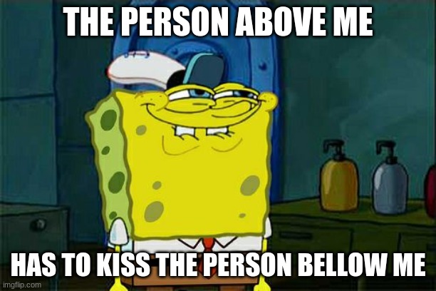 Don't You Squidward Meme | THE PERSON ABOVE ME; HAS TO KISS THE PERSON BELLOW ME | image tagged in memes,don't you squidward | made w/ Imgflip meme maker