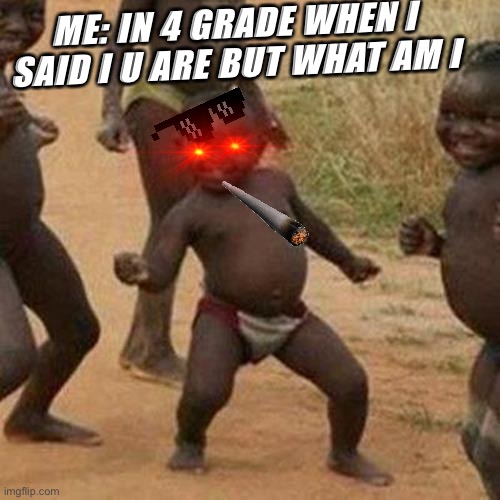 4 grade school memes | ME: IN 4 GRADE WHEN I SAID I U ARE BUT WHAT AM I | image tagged in memes,third world success kid,school meme | made w/ Imgflip meme maker