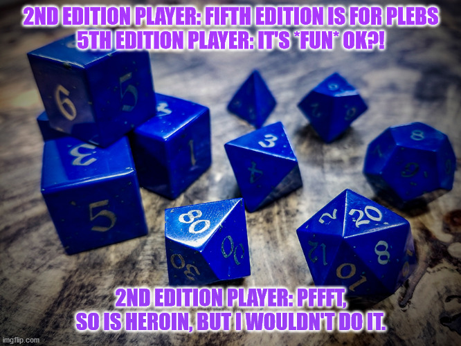 2nd Ed. v 5th Ed. | 2ND EDITION PLAYER: FIFTH EDITION IS FOR PLEBS
5TH EDITION PLAYER: IT'S *FUN* OK?! 2ND EDITION PLAYER: PFFFT, SO IS HEROIN, BUT I WOULDN'T DO IT. | image tagged in dungeons and dragons | made w/ Imgflip meme maker