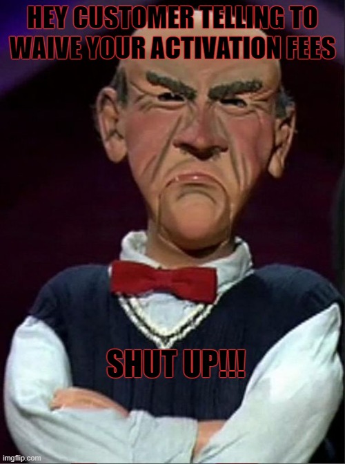 Shut up Walter | HEY CUSTOMER TELLING TO WAIVE YOUR ACTIVATION FEES; SHUT UP!!! | image tagged in walter,shut up,funny memes,puppet | made w/ Imgflip meme maker