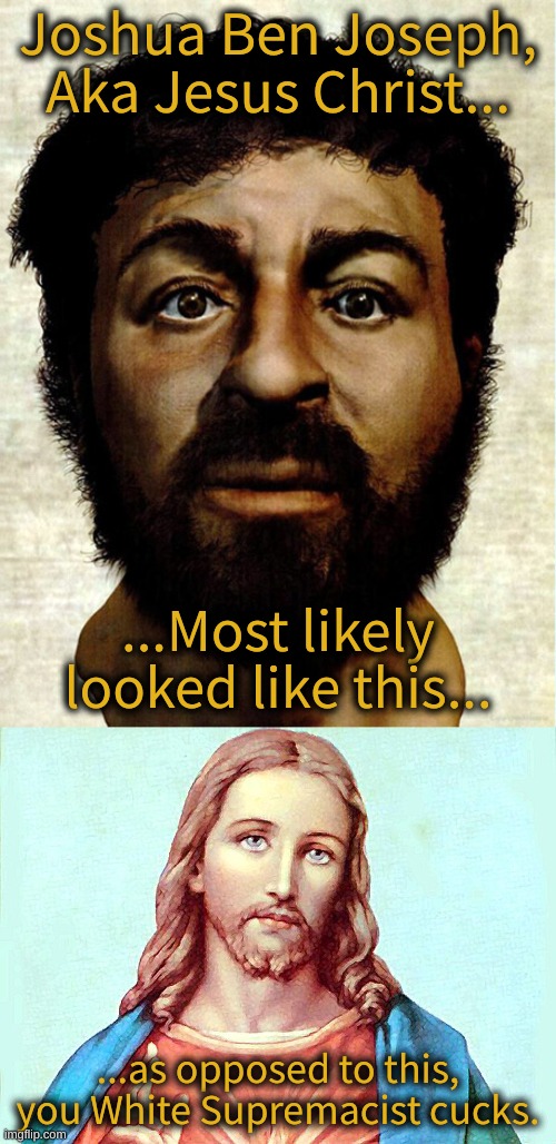 The REAL Face of Jesus of Nazareth | Joshua Ben Joseph, Aka Jesus Christ... ...Most likely looked like this... ...as opposed to this, you White Supremacist cucks. | image tagged in jesus,jesus christ,the true face of christ,jesus was a jew,jesus was not white | made w/ Imgflip meme maker