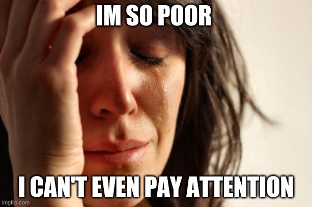 First World Problems Meme | IM SO POOR; I CAN'T EVEN PAY ATTENTION | image tagged in memes,first world problems | made w/ Imgflip meme maker