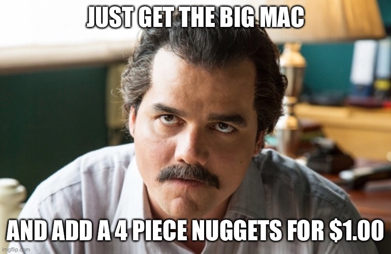 Unsettled Escobar | JUST GET THE BIG MAC AND ADD A 4 PIECE NUGGETS FOR $1.00 | image tagged in unsettled escobar | made w/ Imgflip meme maker