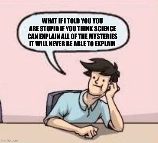 Boardroom Suggestion Guy | WHAT IF I TOLD YOU YOU ARE STUPID IF YOU THINK SCIENCE CAN EXPLAIN ALL OF THE MYSTERIES IT WILL NEVER BE ABLE TO EXPLAIN | image tagged in boardroom suggestion guy | made w/ Imgflip meme maker