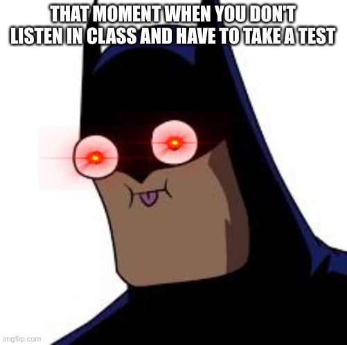 batman derp | THAT MOMENT WHEN YOU DON'T LISTEN IN CLASS AND HAVE TO TAKE A TEST | image tagged in batman derp | made w/ Imgflip meme maker