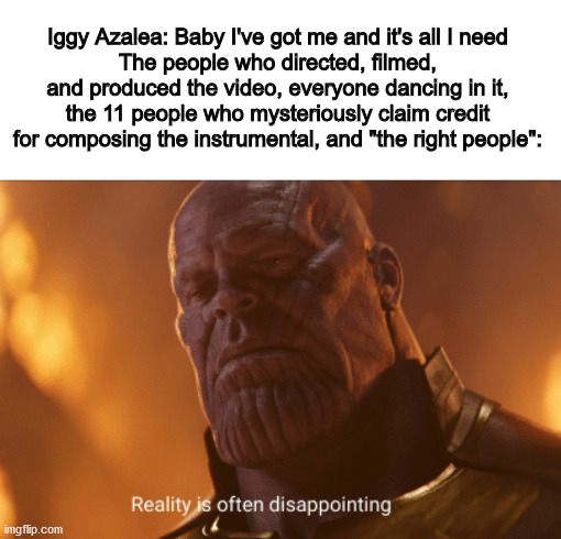 Reality is often dissapointing | Iggy Azalea: Baby I've got me and it's all I need
The people who directed, filmed, and produced the video, everyone dancing in it, the 11 people who mysteriously claim credit for composing the instrumental, and "the right people": | image tagged in reality is often dissapointing,iggy azalea,thanos | made w/ Imgflip meme maker