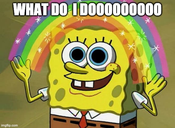 Imagination Spongebob | WHAT DO  I DOOOOOOOOO | image tagged in memes,imagination spongebob | made w/ Imgflip meme maker