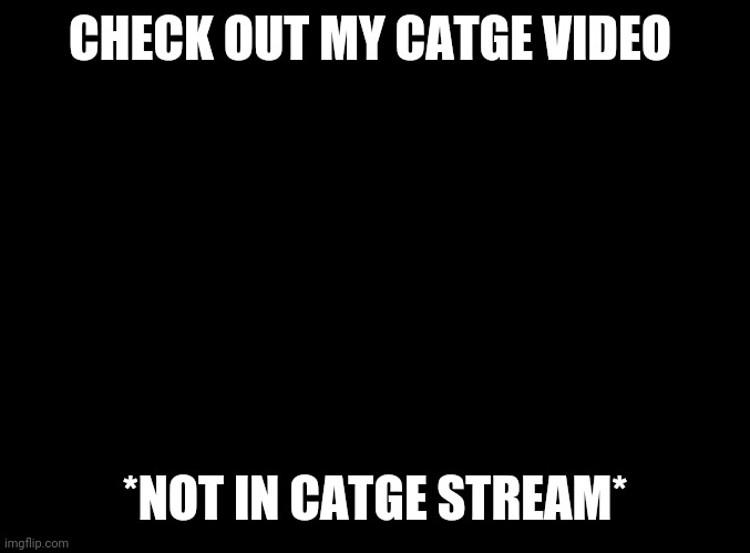 blank black | CHECK OUT MY CATGE VIDEO; *NOT IN CATGE STREAM* | image tagged in blank black | made w/ Imgflip meme maker