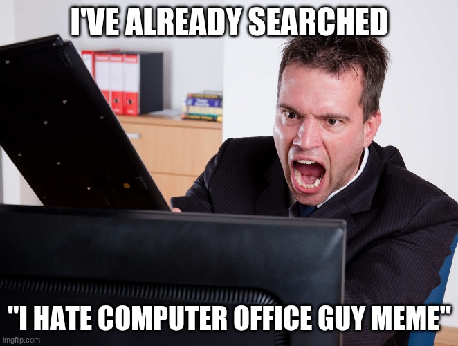 Pissed at computer | I'VE ALREADY SEARCHED; "I HATE COMPUTER OFFICE GUY MEME" | image tagged in angry computer user | made w/ Imgflip meme maker