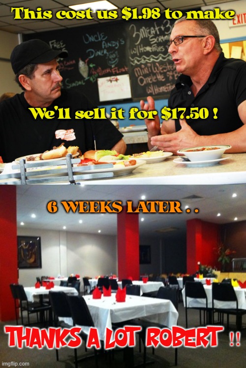 Why Restaurants Fail | This cost us $1.98 to make; We'll sell it for $17.50 ! 6 WEEKS LATER . . THANKS A LOT ROBERT !! | image tagged in restaurant impossible,food costs,robert irvine | made w/ Imgflip meme maker