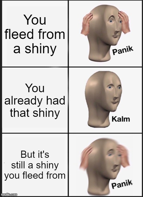 shiny running be like | You fleed from a shiny; You already had that shiny; But it's still a shiny you fleed from | image tagged in memes,panik kalm panik | made w/ Imgflip meme maker