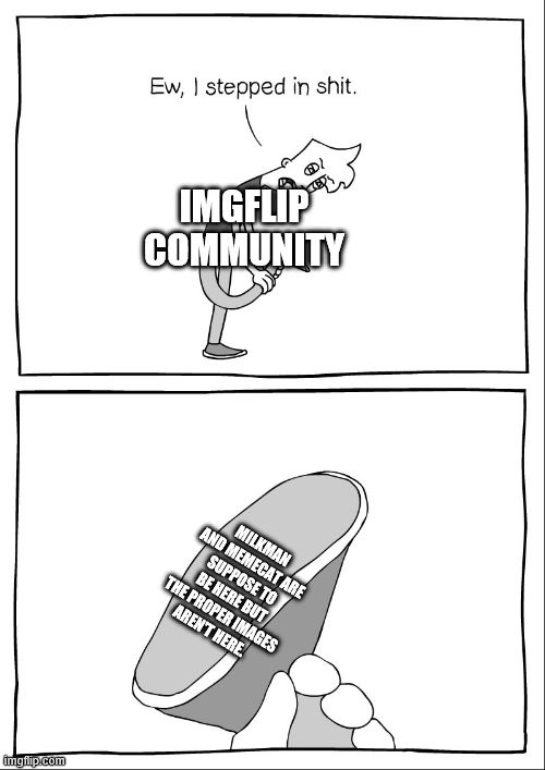 There aren't any pictures here. | IMGFLIP COMMUNITY; MILKMAN AND MEMECAT ARE SUPPOSE TO BE HERE BUT THE PROPER IMAGES AREN'T HERE. | image tagged in ew i stepped in shit | made w/ Imgflip meme maker