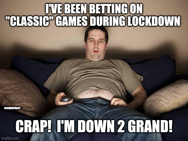lazy fat guy on the couch | I'VE BEEN BETTING ON "CLASSIC" GAMES DURING LOCKDOWN; aralphieboy1; CRAP!  I'M DOWN 2 GRAND! | image tagged in gambling,coronavirus,quarantine,lockdown,covid19 | made w/ Imgflip meme maker