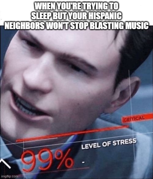 99% Level of Stress | WHEN YOU'RE TRYING TO SLEEP BUT YOUR HISPANIC NEIGHBORS WON'T STOP BLASTING MUSIC | image tagged in 99 level of stress | made w/ Imgflip meme maker