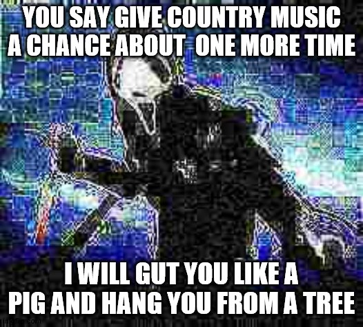 Deepfried ghost face | YOU SAY GIVE COUNTRY MUSIC A CHANCE ABOUT  ONE MORE TIME; I WILL GUT YOU LIKE A PIG AND HANG YOU FROM A TREE | image tagged in deepfried ghost face | made w/ Imgflip meme maker