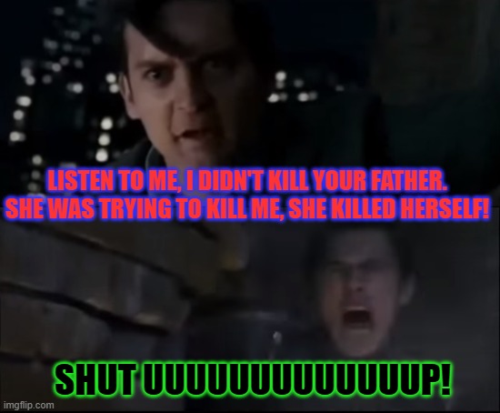LISTEN TO ME, I DIDN'T KILL YOUR FATHER. SHE WAS TRYING TO KILL ME, SHE KILLED HERSELF! SHUT UUUUUUUUUUUUUP! | made w/ Imgflip meme maker