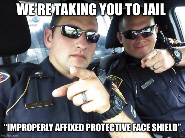 Cops | WE’RE TAKING YOU TO JAIL; “IMPROPERLY AFFIXED PROTECTIVE FACE SHIELD” | image tagged in cops | made w/ Imgflip meme maker