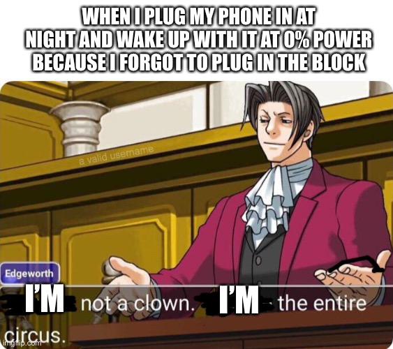 Sorry for the long description | WHEN I PLUG MY PHONE IN AT NIGHT AND WAKE UP WITH IT AT 0% POWER BECAUSE I FORGOT TO PLUG IN THE BLOCK; I’M; I’M | image tagged in you are not a clown you are the entire circus | made w/ Imgflip meme maker