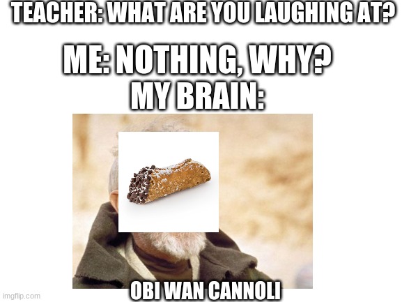 Obi Wan Cannoli | TEACHER: WHAT ARE YOU LAUGHING AT? ME: NOTHING, WHY? MY BRAIN:; OBI WAN CANNOLI | image tagged in obi wan kenobi,cannoli,funny | made w/ Imgflip meme maker