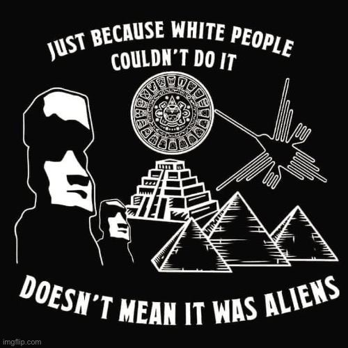Woah (repost) | image tagged in just because white peoples couldnt do it,ancient aliens,aliens,repost,woah,racism | made w/ Imgflip meme maker