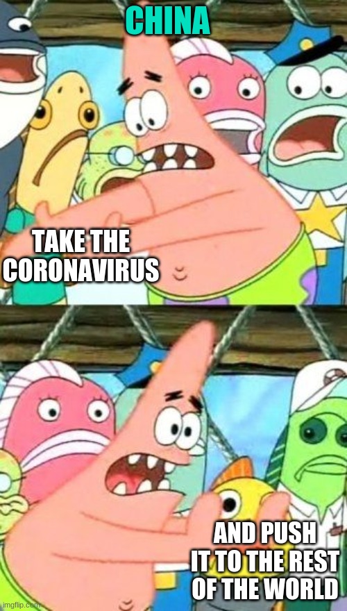 Put It Somewhere Else Patrick | CHINA; TAKE THE CORONAVIRUS; AND PUSH IT TO THE REST OF THE WORLD | image tagged in memes,put it somewhere else patrick | made w/ Imgflip meme maker