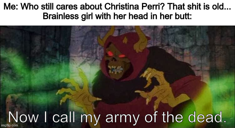 Me: Who still cares about Christina Perri? That shit is old...
Brainless girl with her head in her butt:; Now I call my army of the dead. | image tagged in christina perri,horned king,army of the dead,disney,memes | made w/ Imgflip meme maker