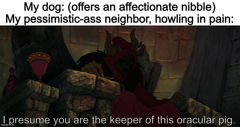 My dog: (offers an affectionate nibble)
My pessimistic-ass neighbor, howling in pain:; I presume you are the keeper of this oracular pig. | image tagged in horned king,disney,memes | made w/ Imgflip meme maker