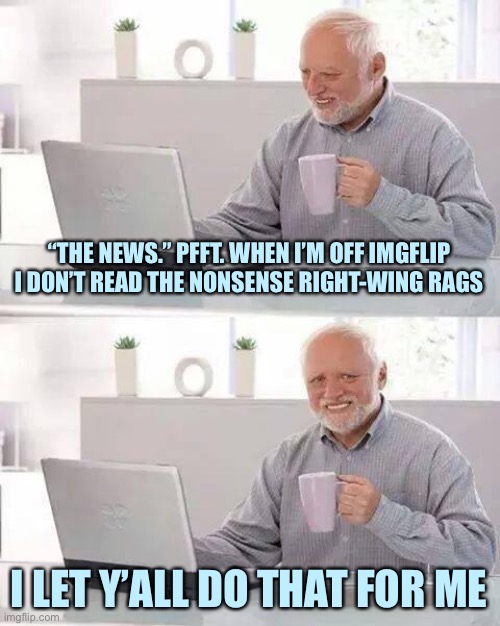 Why I may not always be — ahem — “informed” about “certain things” as quickly as some of you. | “THE NEWS.” PFFT. WHEN I’M OFF IMGFLIP I DON’T READ THE NONSENSE RIGHT-WING RAGS; I LET Y’ALL DO THAT FOR ME | image tagged in memes,hide the pain harold,right wing,nonsense,biased media,media | made w/ Imgflip meme maker
