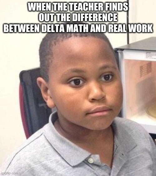 Minor Mistake Marvin Meme | WHEN THE TEACHER FINDS OUT THE DIFFERENCE BETWEEN DELTA MATH AND REAL WORK | image tagged in memes,minor mistake marvin | made w/ Imgflip meme maker