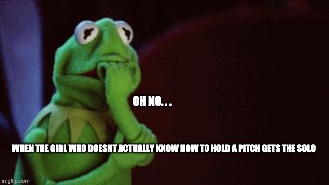 Choir Memes | OH NO. . . WHEN THE GIRL WHO DOESNT ACTUALLY KNOW HOW TO HOLD A PITCH GETS THE SOLO | image tagged in nervous kermit | made w/ Imgflip meme maker