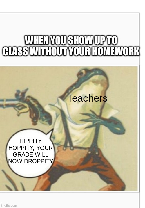 Hippity Hoppity (blank) | WHEN YOU SHOW UP TO CLASS WITHOUT YOUR HOMEWORK; Teachers; HIPPITY HOPPITY, YOUR GRADE WILL NOW DROPPITY | image tagged in hippity hoppity blank | made w/ Imgflip meme maker