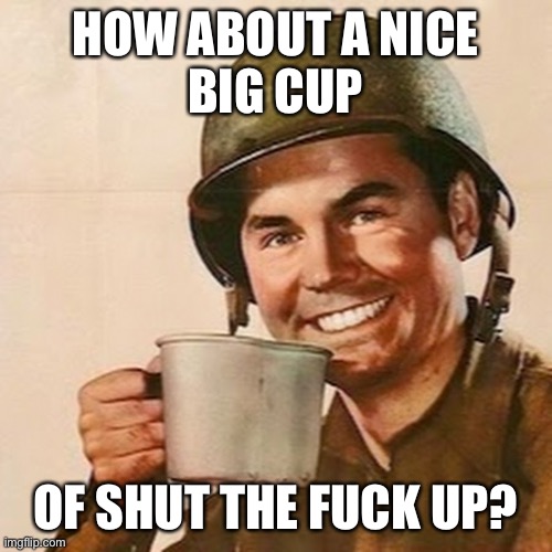 Coffee Soldier | HOW ABOUT A NICE
BIG CUP; OF SHUT THE FUCK UP? | image tagged in coffee soldier | made w/ Imgflip meme maker