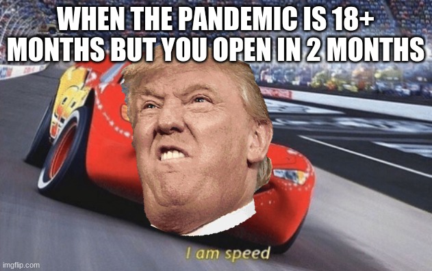 I am speed | WHEN THE PANDEMIC IS 18+ MONTHS BUT YOU OPEN IN 2 MONTHS | image tagged in i am speed | made w/ Imgflip meme maker