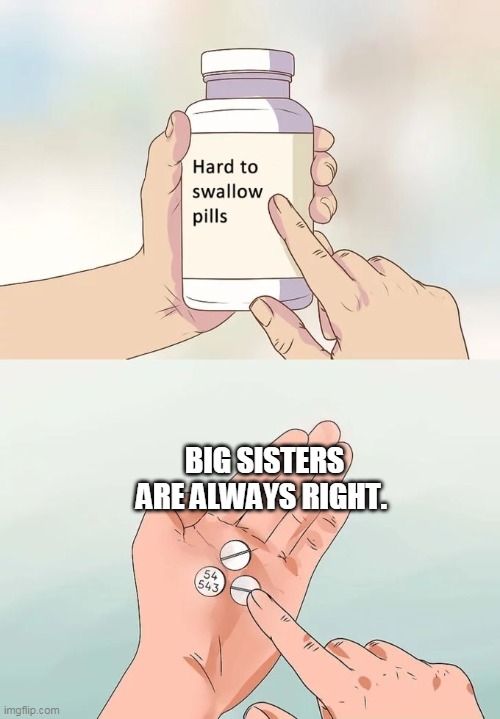 Hard To Swallow Pills Meme | BIG SISTERS ARE ALWAYS RIGHT. | image tagged in memes,hard to swallow pills | made w/ Imgflip meme maker