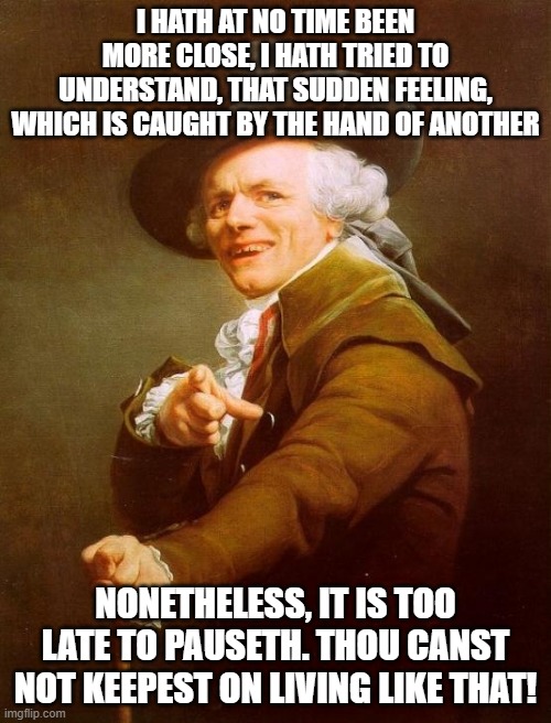 Temptation | I HATH AT NO TIME BEEN MORE CLOSE, I HATH TRIED TO UNDERSTAND, THAT SUDDEN FEELING, WHICH IS CAUGHT BY THE HAND OF ANOTHER; NONETHELESS, IT IS TOO LATE TO PAUSETH. THOU CANST NOT KEEPEST ON LIVING LIKE THAT! | image tagged in memes,joseph ducreux | made w/ Imgflip meme maker