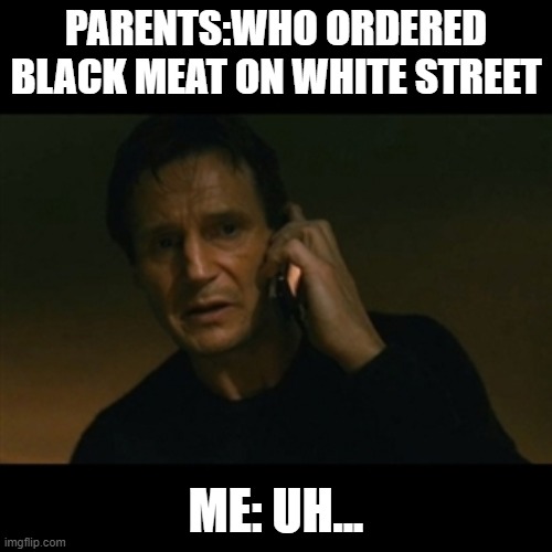 Bruh it be like dat | PARENTS:WHO ORDERED BLACK MEAT ON WHITE STREET; ME: UH... | image tagged in memes,liam neeson taken | made w/ Imgflip meme maker