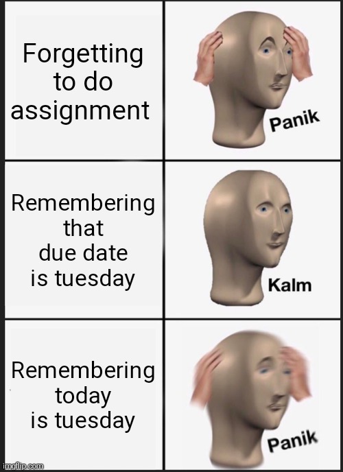 Panik Kalm Panik Meme | Forgetting to do assignment; Remembering that due date is tuesday; Remembering today is tuesday | image tagged in memes,panik kalm panik | made w/ Imgflip meme maker