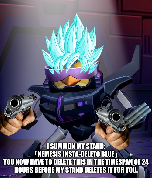 What Have I Created?! XD | I SUMMON MY STAND:
「NEMESIS INSTA-DELETO BLUE」
YOU NOW HAVE TO DELETE THIS IN THE TIMESPAN OF 24 HOURS BEFORE MY STAND DELETES IT FOR YOU. | image tagged in memes,the terminator,delete this,super saiyan blue,nemesis hot rod,angry birds transformers | made w/ Imgflip meme maker