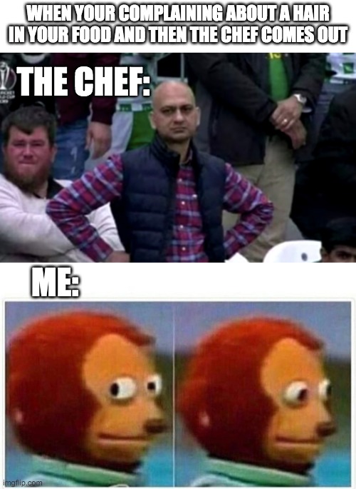 Bald Chef complaint | WHEN YOUR COMPLAINING ABOUT A HAIR IN YOUR FOOD AND THEN THE CHEF COMES OUT; THE CHEF:; ME: | image tagged in memes,monkey puppet,bald,funny,frontpage,baby jesus for mod | made w/ Imgflip meme maker