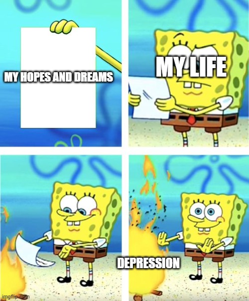 ;-; | MY LIFE; MY HOPES AND DREAMS; DEPRESSION | image tagged in spongebob burning paper | made w/ Imgflip meme maker