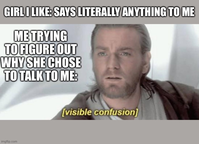 Visible Confusion | GIRL I LIKE: SAYS LITERALLY ANYTHING TO ME; ME TRYING TO FIGURE OUT WHY SHE CHOSE TO TALK TO ME: | image tagged in visible confusion | made w/ Imgflip meme maker