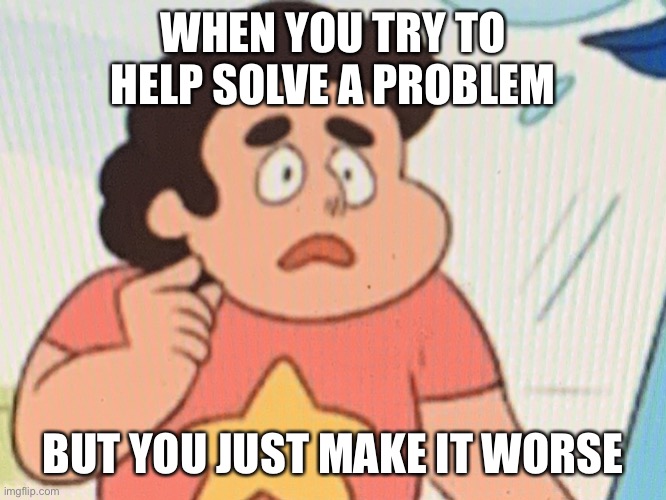 Distraught Steven | WHEN YOU TRY TO HELP SOLVE A PROBLEM; BUT YOU JUST MAKE IT WORSE | image tagged in steven universe | made w/ Imgflip meme maker
