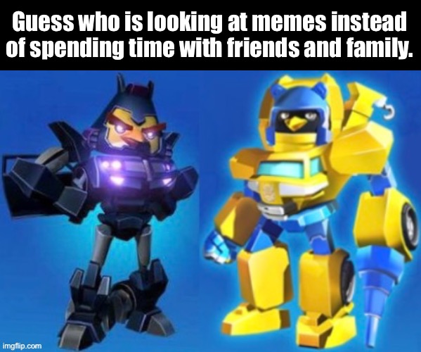 I Mean, It’s Obvious. | Guess who is looking at memes instead of spending time with friends and family. | image tagged in memes,what are you looking at,nemesis hot rod,grapple,angry birds transformers,guess who | made w/ Imgflip meme maker