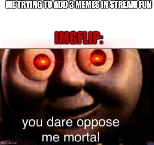 You dare oppose me mortal | ME TRYING TO ADD 3 MEMES IN STREAM FUN; IMGFLIP: | image tagged in you dare oppose me mortal,imgflip,memes | made w/ Imgflip meme maker
