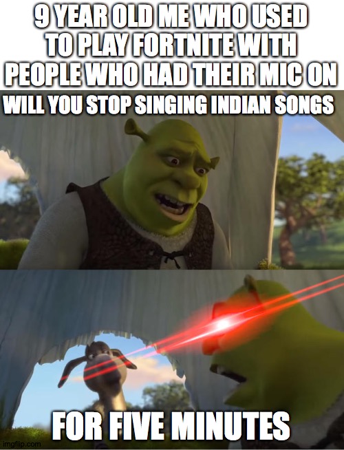 Shrek For Five Minutes | 9 YEAR OLD ME WHO USED TO PLAY FORTNITE WITH PEOPLE WHO HAD THEIR MIC ON; WILL YOU STOP SINGING INDIAN SONGS; FOR FIVE MINUTES | image tagged in shrek for five minutes | made w/ Imgflip meme maker